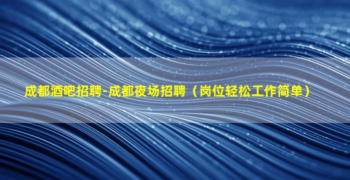 成都酒吧招聘-成都夜场招聘（岗位轻松工作简单）